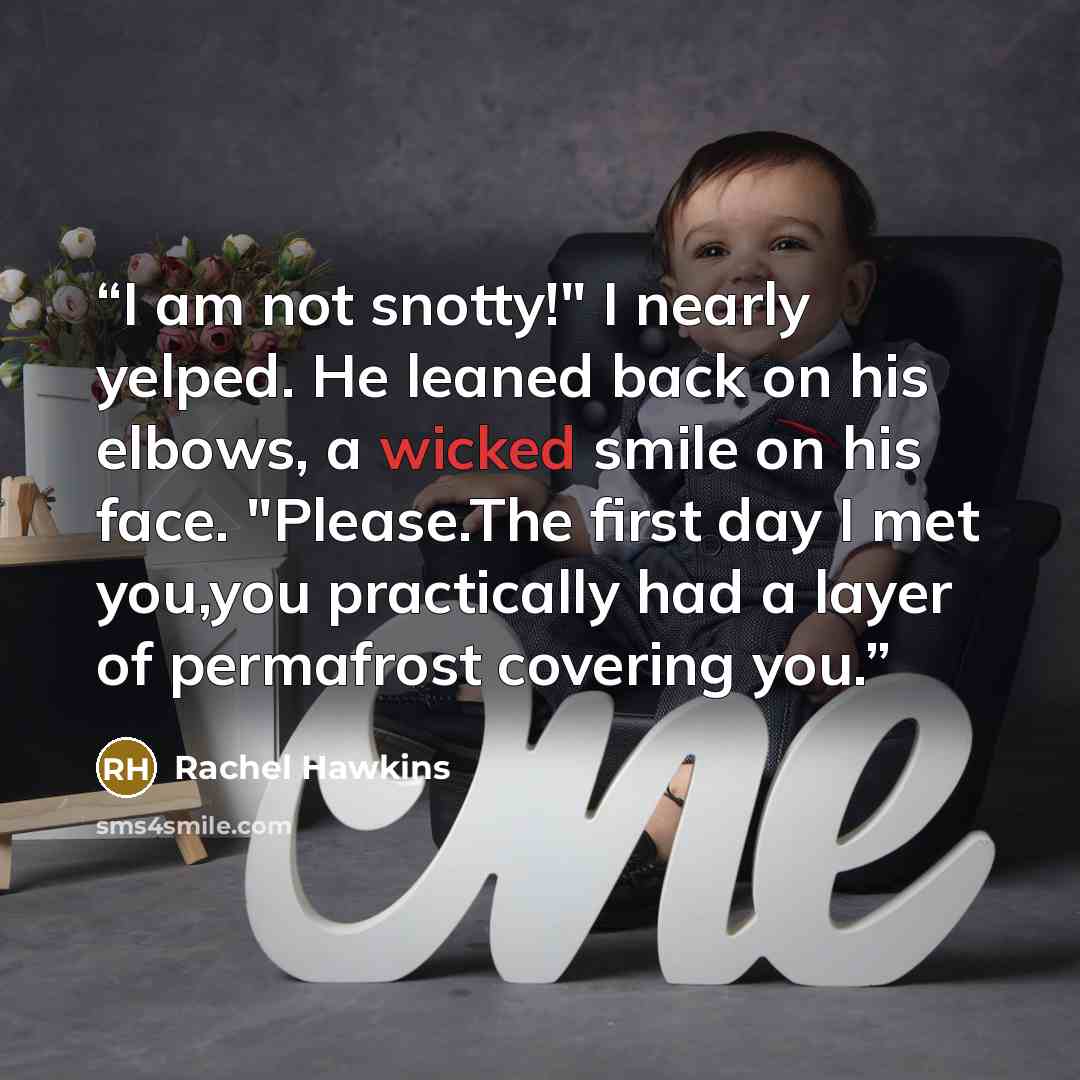 “I am not snotty!" I nearly yelped. He leaned back on his elbows, a wicked smile on his face. "Please.The first day I met you,you practically had a layer of permafrost covering you.” quote by Rachel Hawkins