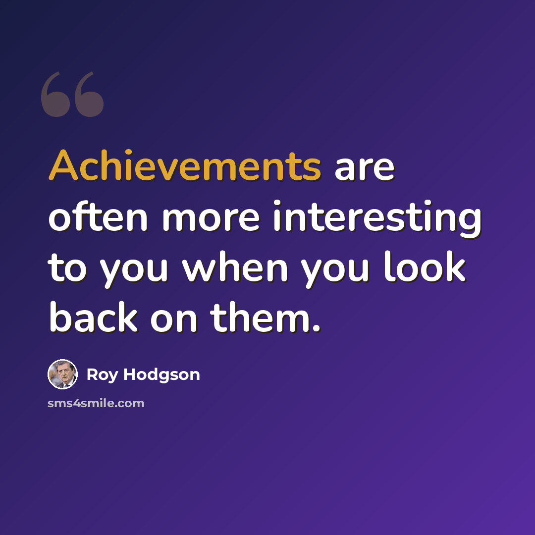 “Achievements are often more interesting to you when you look back on them.” quote by Roy Hodgson