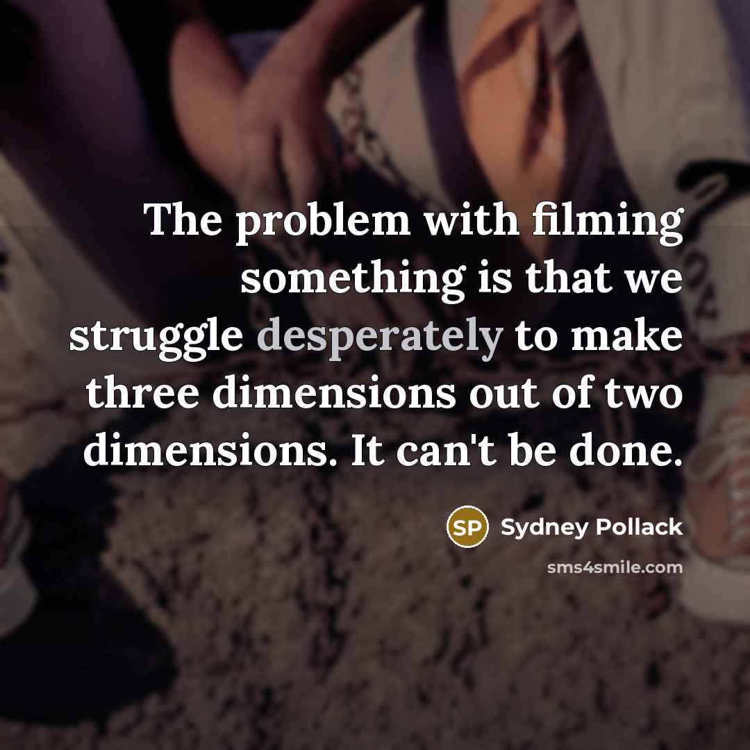 “The problem with filming something is that we struggle desperately to make three dimensions out of two dimensions. It can't be done.” quote by Sydney Pollack