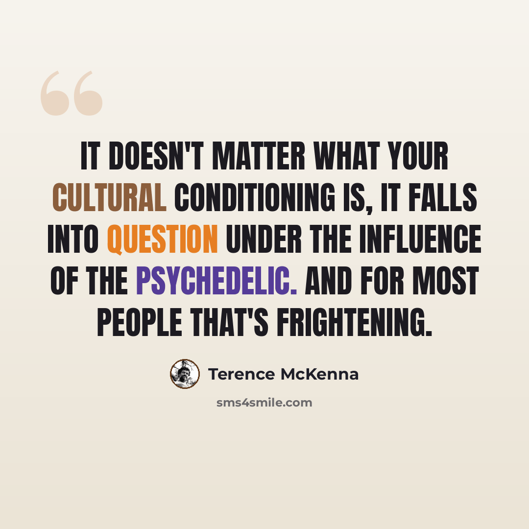 “It doesn't matter what your cultural conditioning is, it falls into question under the influence of the psychedelic. And for most people that's frightening.” quote by Terence McKenna