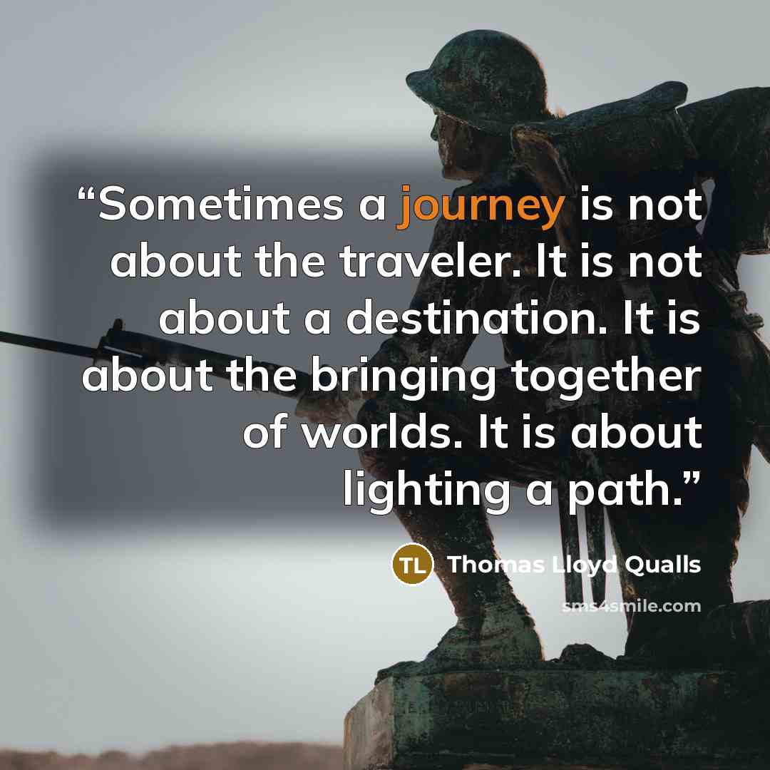“Sometimes a journey is not about the traveler. It is not about a destination. It is about the bringing together of worlds. It is about lighting a path.” quote by Thomas Lloyd Qualls
