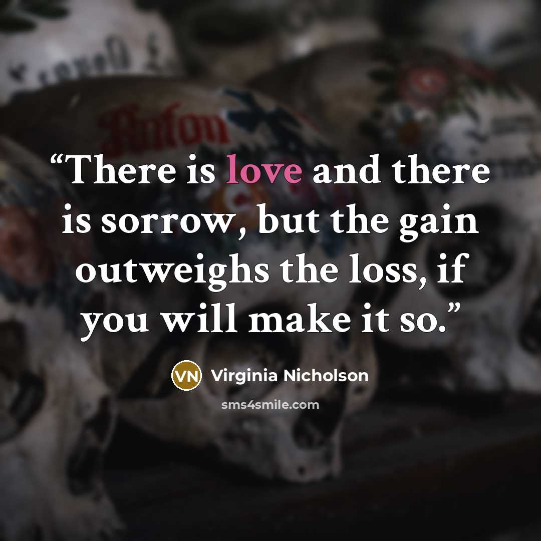 “There is love and there is sorrow, but the gain outweighs the loss, if you will make it so.” quote by Virginia Nicholson