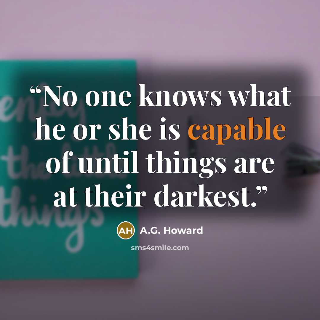 “No one knows what he or she is capable of until things are at their darkest.” quote by A.G. Howard