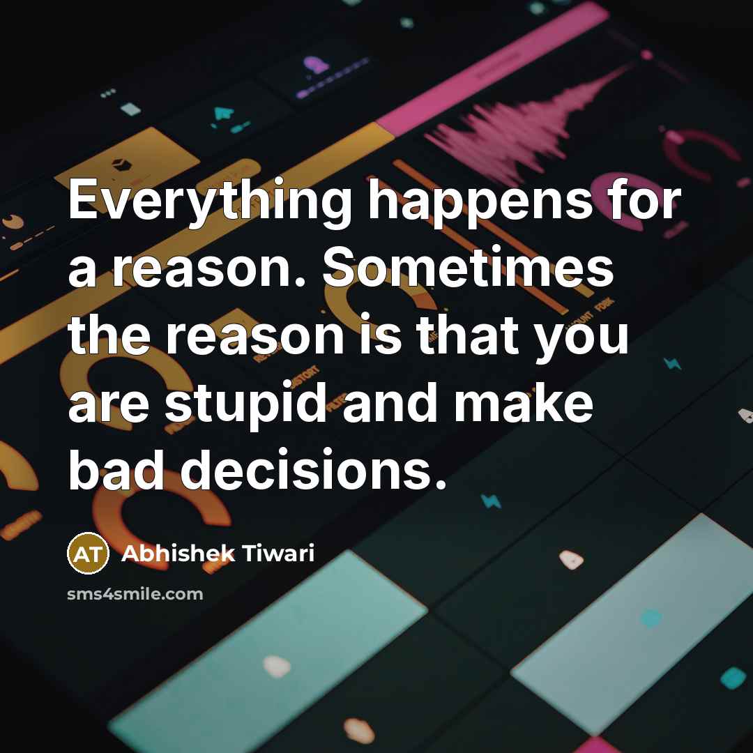 “Everything happens for a reason. Sometimes the reason is that you are stupid and make bad decisions.” quote by Abhishek Tiwari