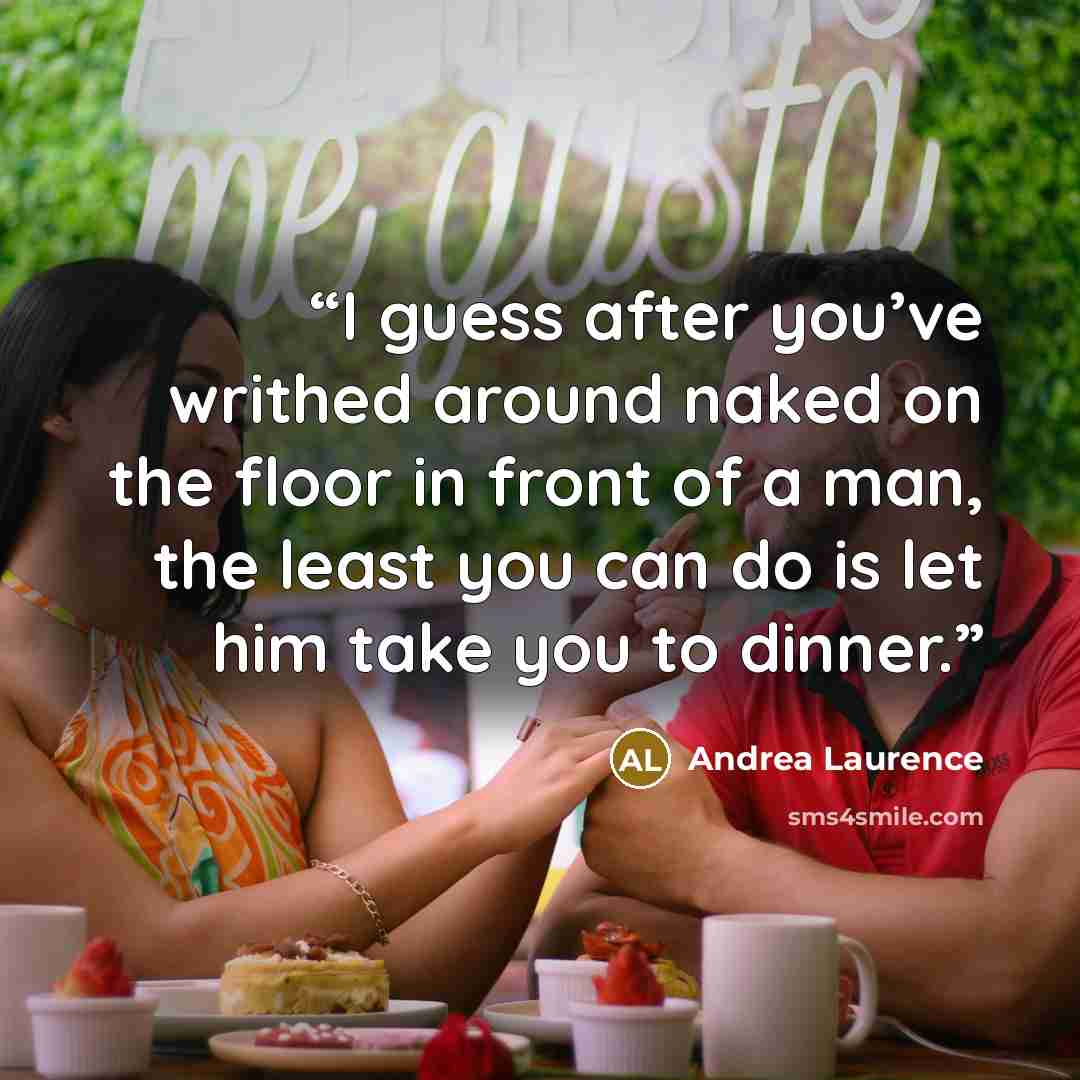 “I guess after you’ve writhed around naked on the floor in front of a man, the least you can do is let him take you to dinner.” quote by Andrea Laurence