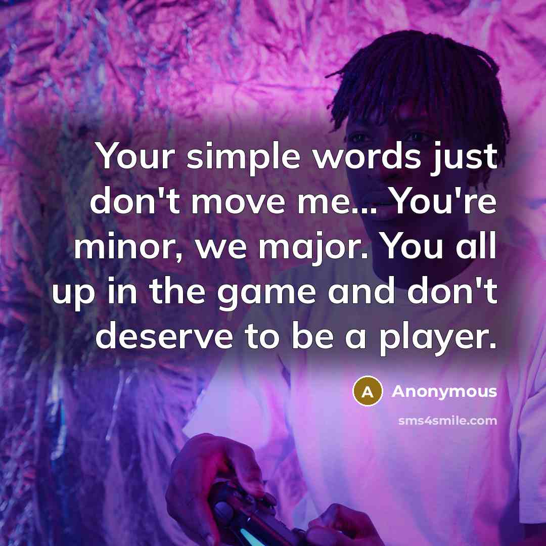 “Your simple words just don't move me... You're minor, we major. You all up in the game and don't deserve to be a player.” quote by Anonymous