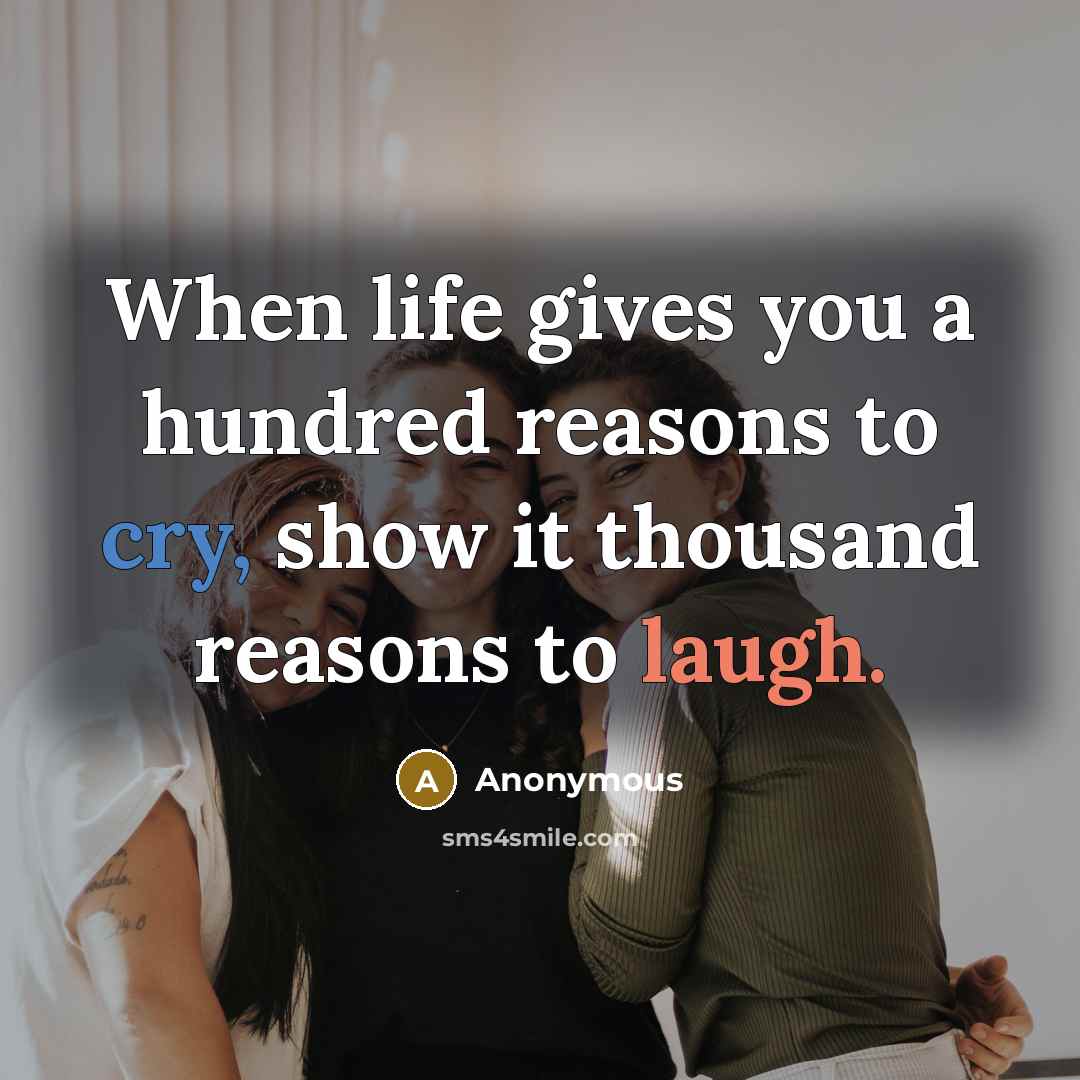 “When life gives you a hundred reasons to cry, show it thousand reasons to laugh.” quote by Anonymous