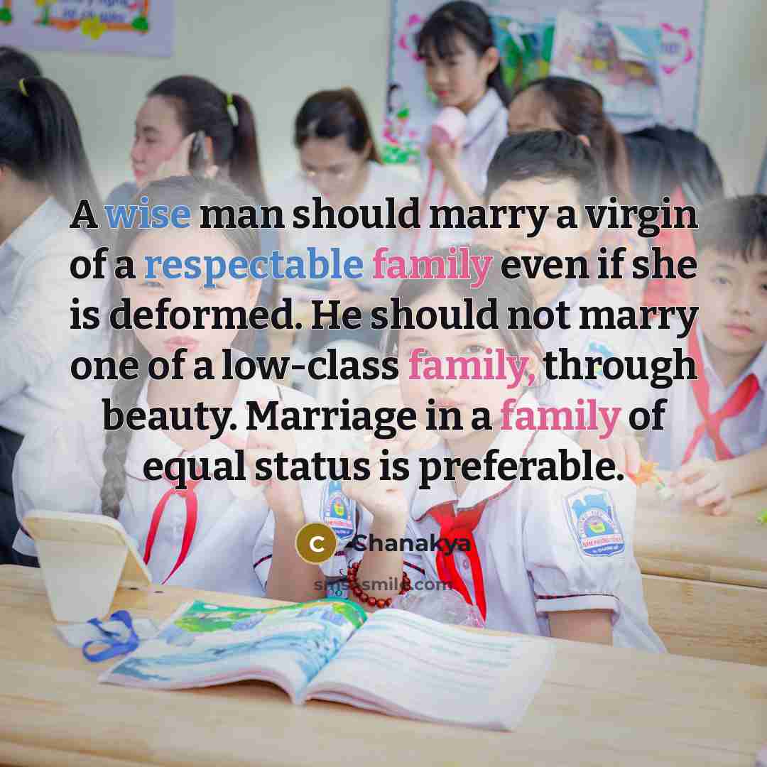 “A wise man should marry a virgin of a respectable family even if she is deformed. He should not marry one of a low-class family, through beauty. Marriage in a family of equal status is preferable.” quote by Chanakya