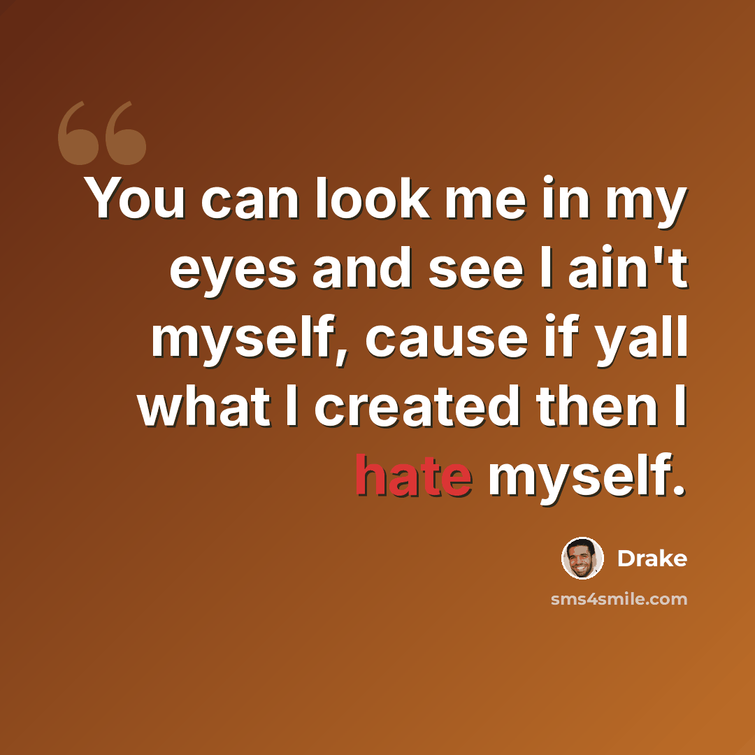 “You can look me in my eyes and see I ain't myself, cause if yall what I created then I hate myself.” quote by Drake