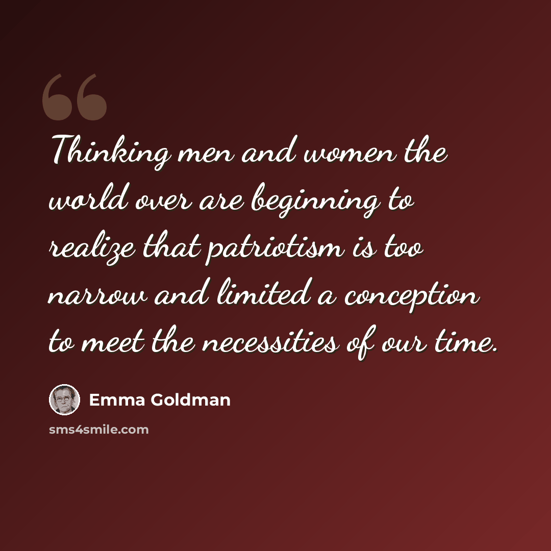 “Thinking men and women the world over are beginning to realize that patriotism is too narrow and limited a conception to meet the necessities of our time.” quote by Emma Goldman