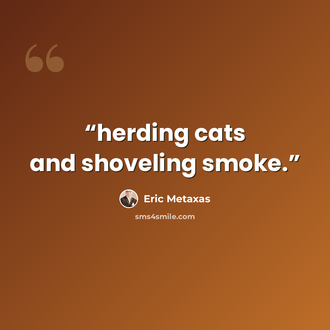 “herding cats and shoveling smoke.” quote by Eric Metaxas