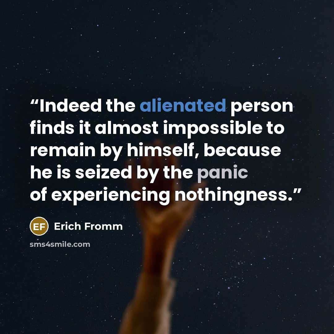 “Indeed the alienated person finds it almost impossible to remain by himself, because he is seized by the panic of experiencing nothingness.” quote by Erich Fromm