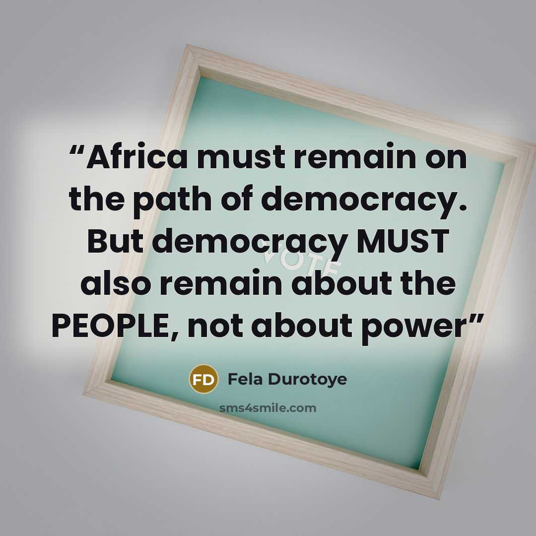 “Africa must remain on the path of democracy. But democracy MUST also remain about the PEOPLE, not about power” quote by Fela Durotoye