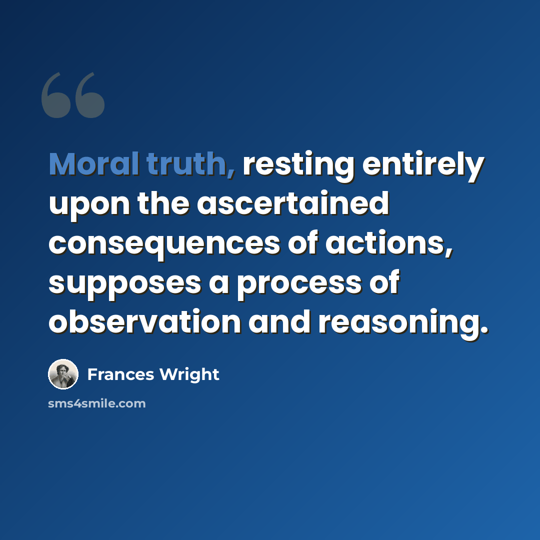“Moral truth, resting entirely upon the ascertained consequences of actions, supposes a process of observation and reasoning.” quote by Frances Wright