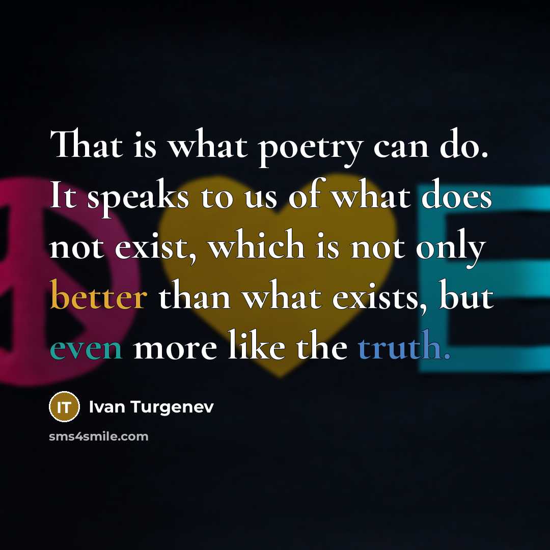 “That is what poetry can do. It speaks to us of what does not exist, which is not only better than what exists, but even more like the truth.” quote by Ivan Turgenev