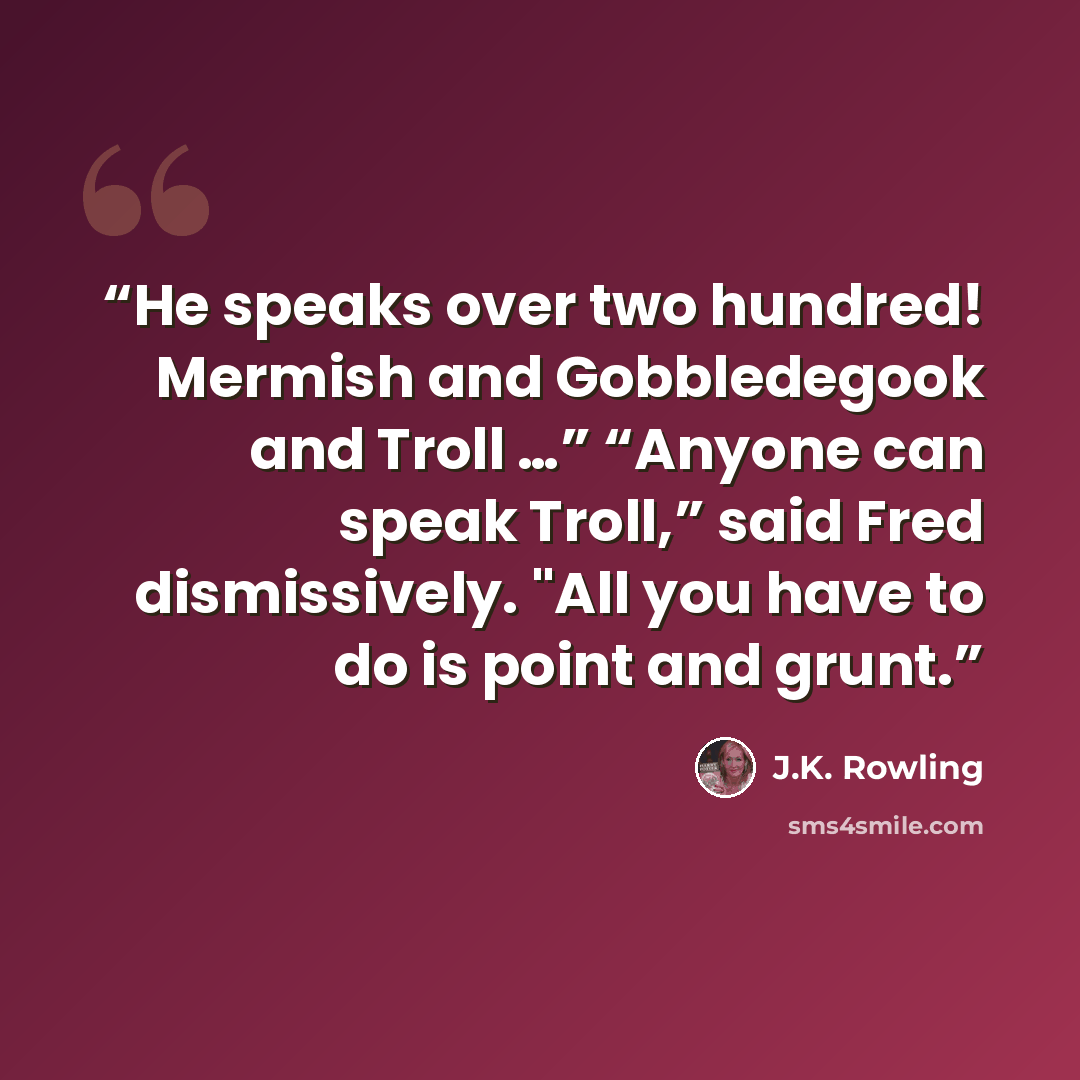 “He speaks over two hundred! Mermish and Gobbledegook and Troll …” “Anyone can speak Troll,” said Fred dismissively. "All you have to do is point and grunt.” quote by J.K. Rowling