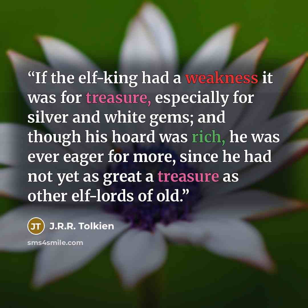 “If the elf-king had a weakness it was for treasure, especially for silver and white gems; and though his hoard was rich, he was ever eager for more, since he had not yet as great a treasure as other elf-lords of old.” quote by J.R.R. Tolkien