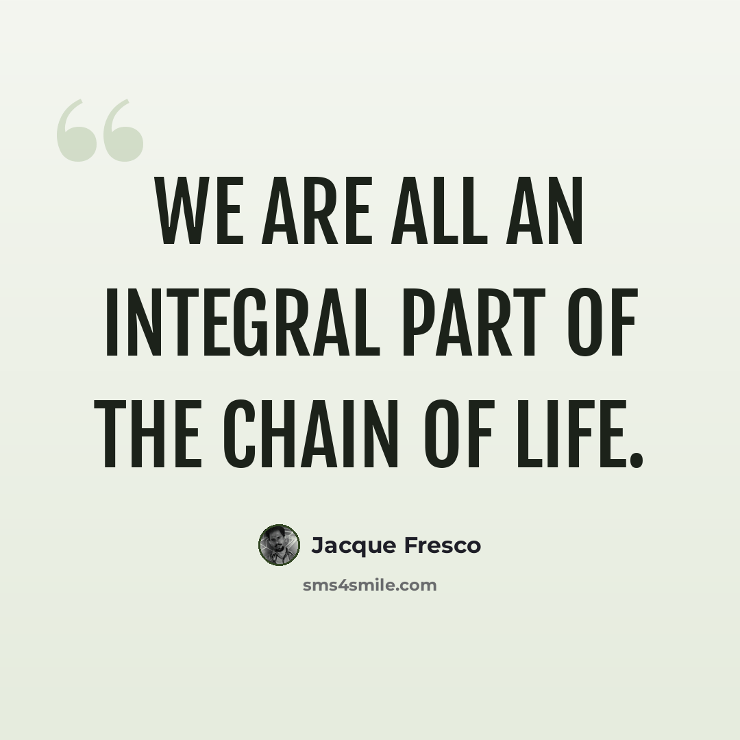“We are all an integral part of the chain of life.” quote by Jacque Fresco