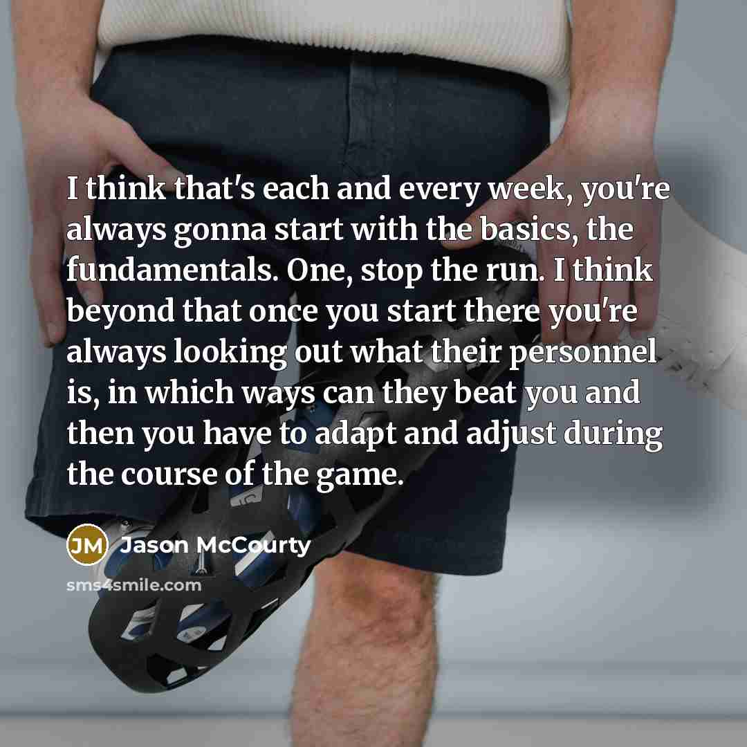 “I think that's each and every week, you're always gonna start with the basics, the fundamentals. One, stop the run. I think beyond that once you start there you're always looking out what their personnel is, in which ways can they beat you and then you have to adapt and adjust during the course of…” quote by Jason McCourty