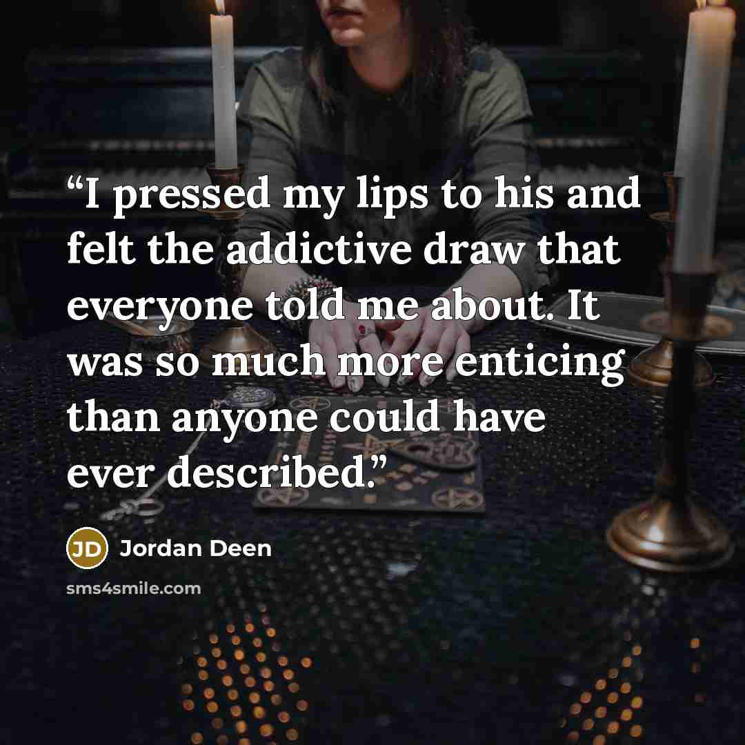 “I pressed my lips to his and felt the addictive draw that everyone told me about. It was so much more enticing than anyone could have ever described.” quote by Jordan Deen