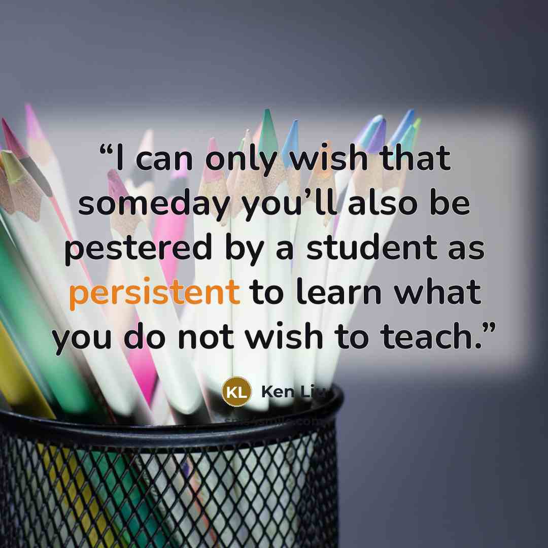 “I can only wish that someday you’ll also be pestered by a student as persistent to learn what you do not wish to teach.” quote by Ken Liu
