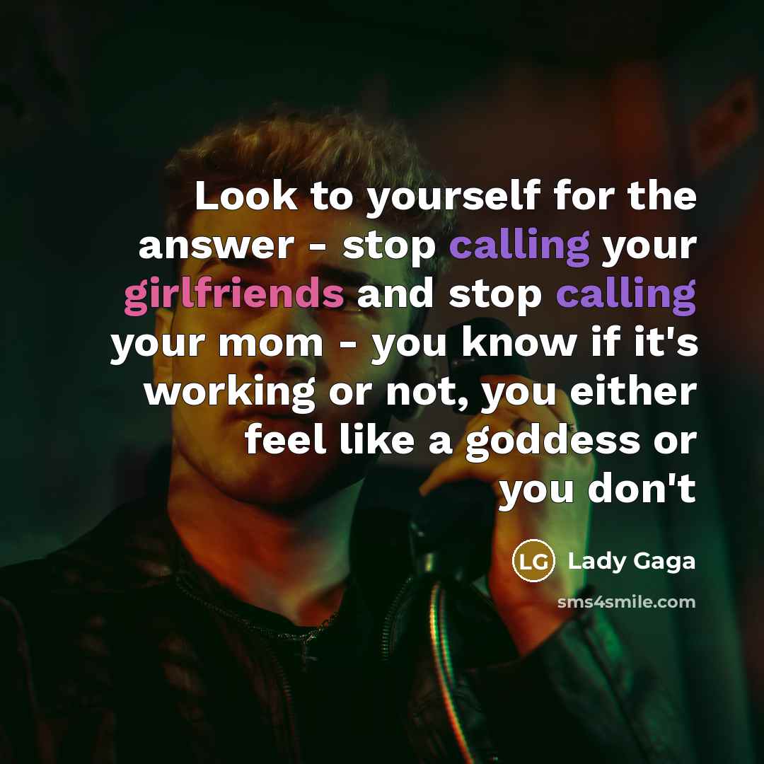 “Look to yourself for the answer - stop calling your girlfriends and stop calling your mom - you know if it's working or not, you either feel like a goddess or you don't” quote by Lady Gaga