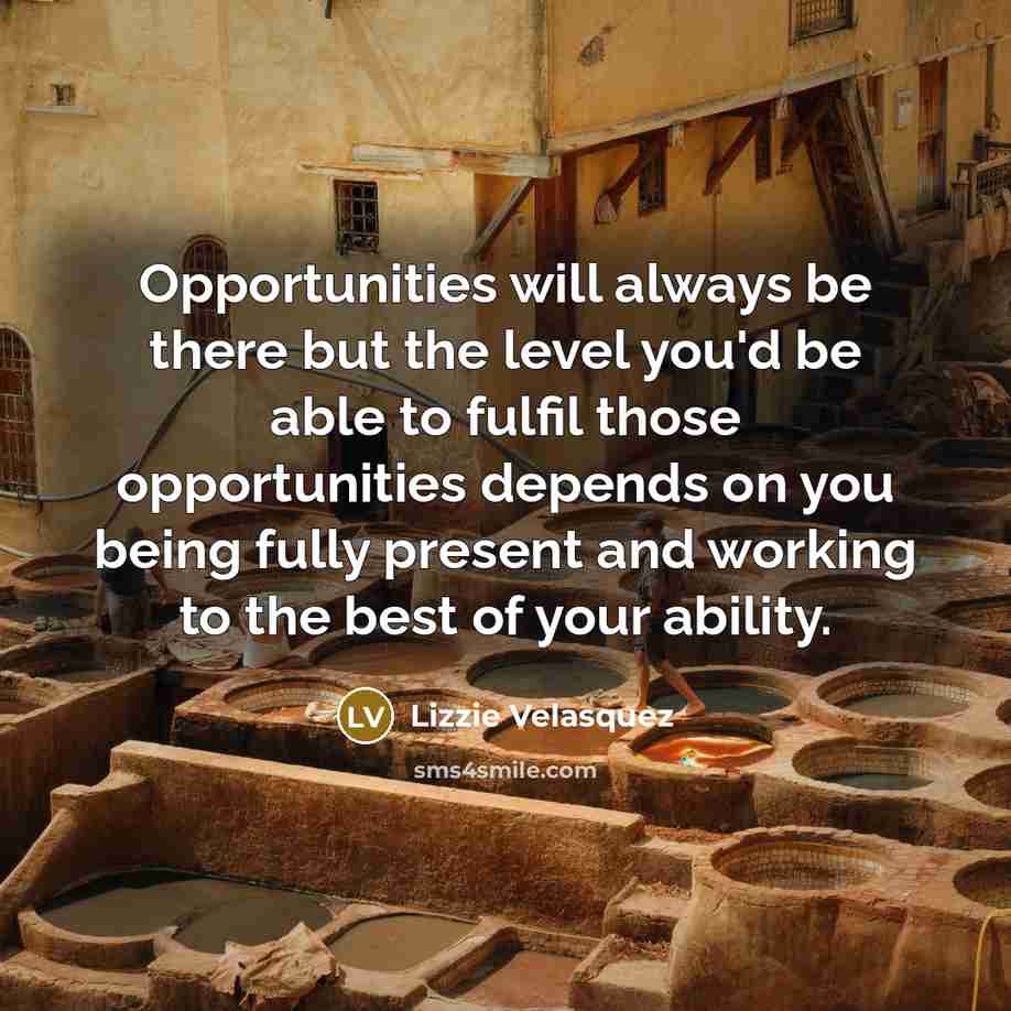 “Opportunities will always be there but the level you'd be able to fulfil those opportunities depends on you being fully present and working to the best of your ability.” quote by Lizzie Velasquez