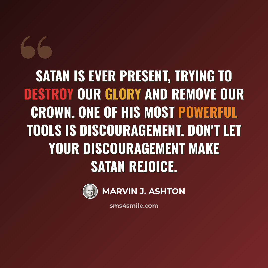 “Satan is ever present, trying to destroy our glory and remove our crown. One of his most powerful tools is discouragement. Don't let your discouragement make Satan rejoice.” quote by Marvin J. Ashton