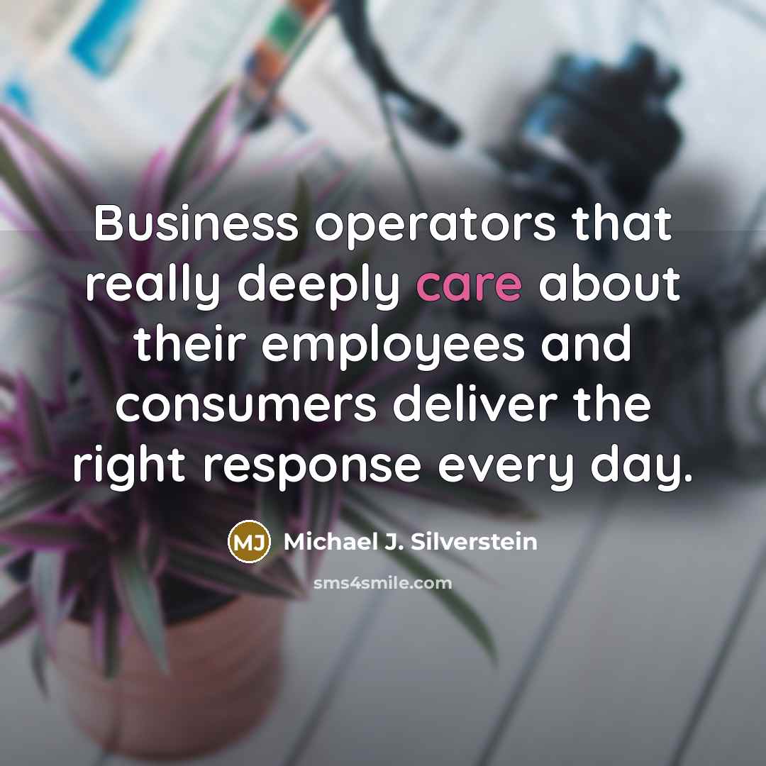 “Business operators that really deeply care about their employees and consumers deliver the right response every day.” quote by Michael J. Silverstein