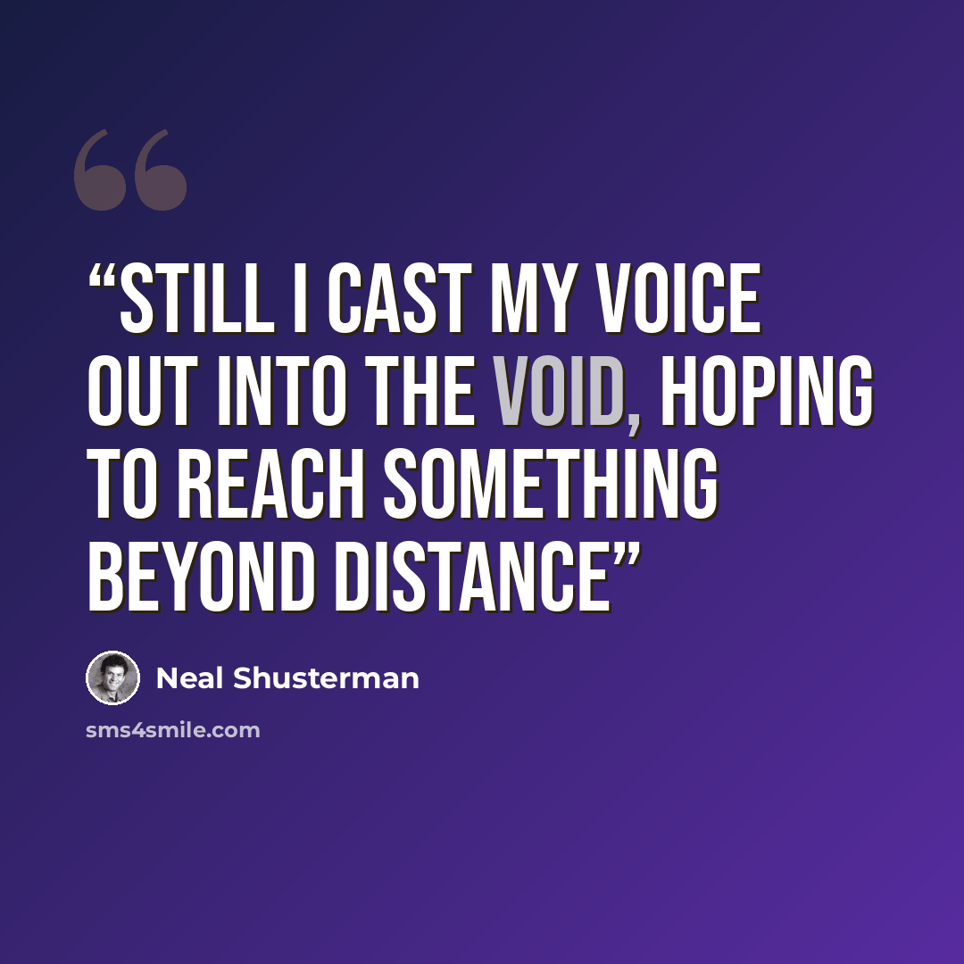 “still I cast my voice out into the void, hoping to reach something beyond distance” quote by Neal Shusterman