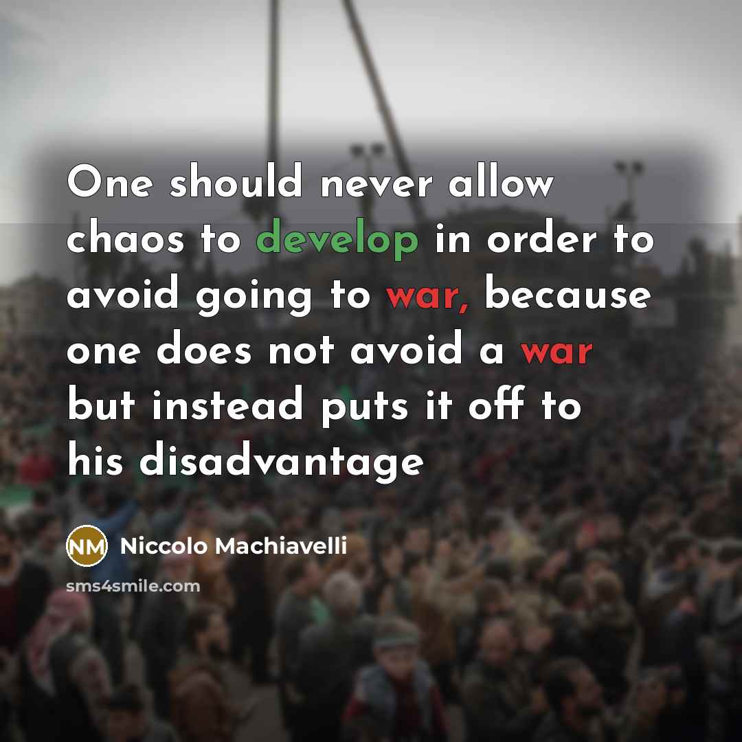 “One should never allow chaos to develop in order to avoid going to war, because one does not avoid a war but instead puts it off to his disadvantage” quote by Niccolo Machiavelli