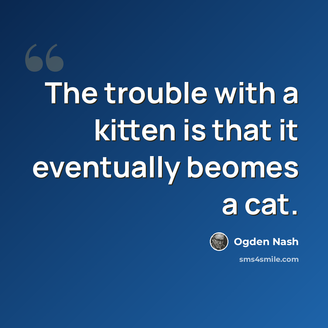 “The trouble with a kitten is that it eventually beomes a cat.” quote by Ogden Nash