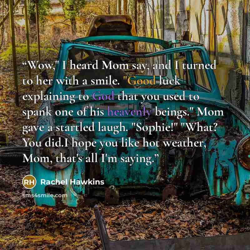 “Wow," I heard Mom say, and I turned to her with a smile. "Good luck explaining to God that you used to spank one of his heavenly beings." Mom gave a startled laugh. "Sophie!" "What? You did.I hope you like hot weather, Mom, that's all I'm saying.” quote by Rachel Hawkins
