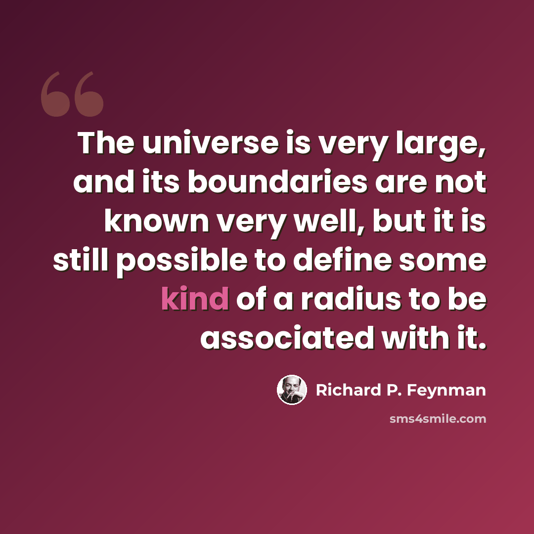 “The universe is very large, and its boundaries are not known very well, but it is still possible to define some kind of a radius to be associated with it.” quote by Richard P. Feynman