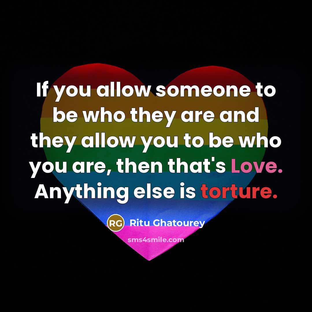 “If you allow someone to be who they are and they allow you to be who you are, then that's Love. Anything else is torture.” quote by Ritu Ghatourey