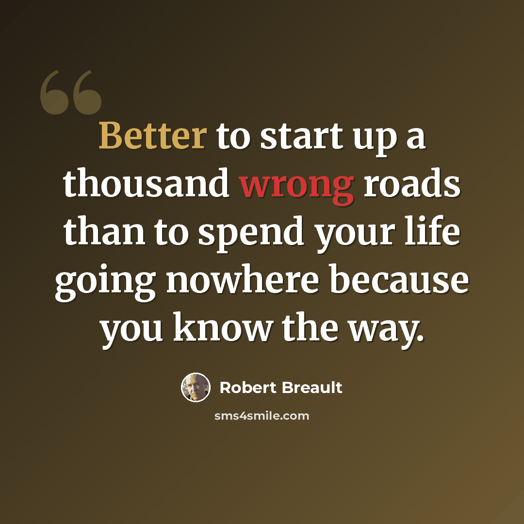 “Better to start up a thousand wrong roads than to spend your life going nowhere because you know the way.” quote by Robert Breault
