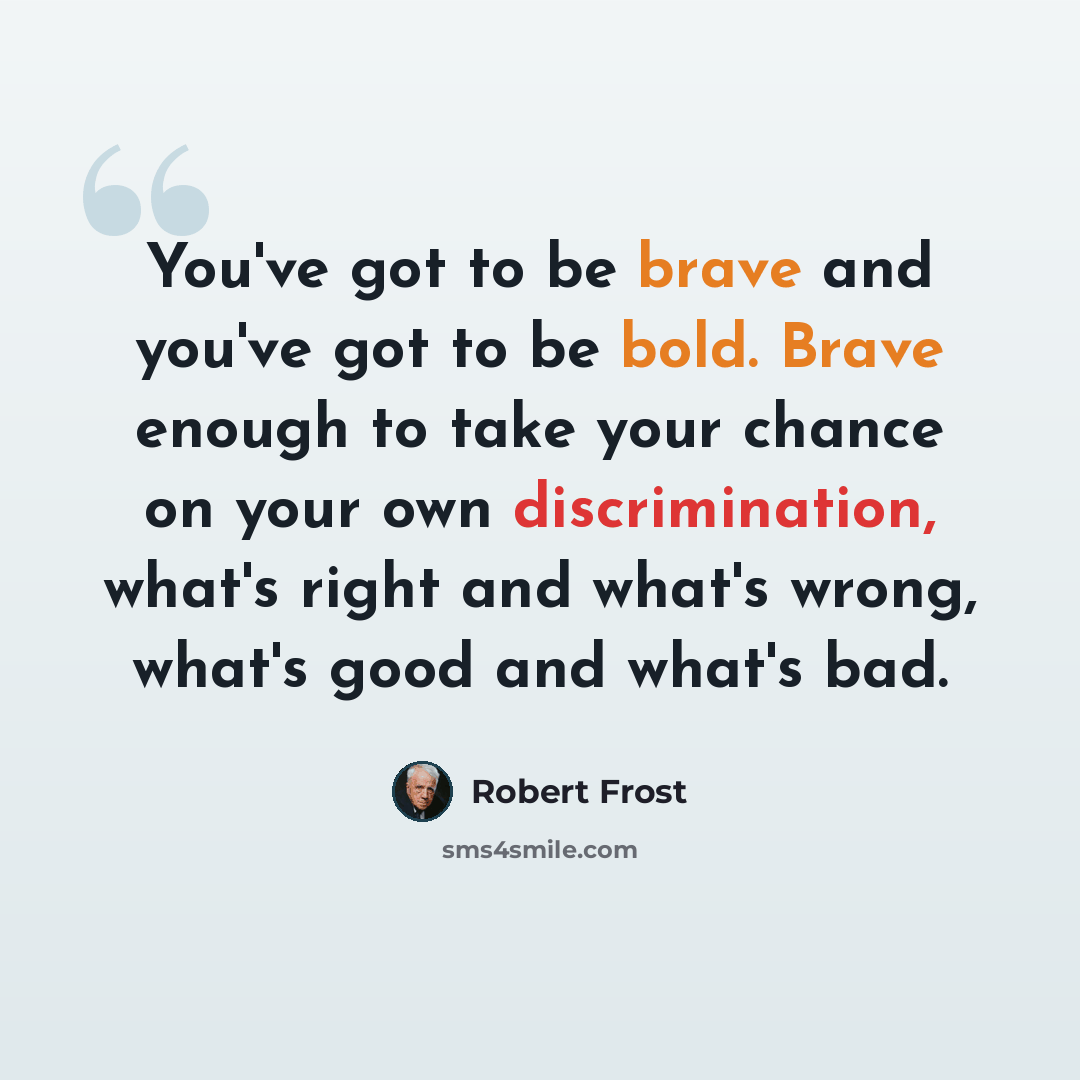 “You've got to be brave and you've got to be bold. Brave enough to take your chance on your own discrimination, what's right and what's wrong, what's good and what's bad.” quote by Robert Frost