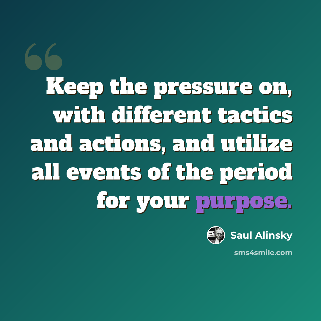 “Keep the pressure on, with different tactics and actions, and utilize all events of the period for your purpose.” quote by Saul Alinsky