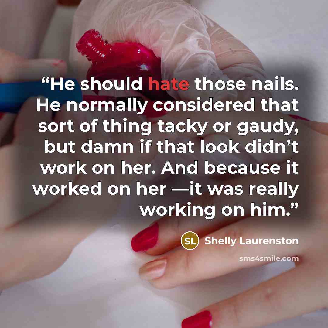 “He should hate those nails. He normally considered that sort of thing tacky or gaudy, but damn if that look didn’t work on her. And because it worked on her —it was really working on him.” quote by Shelly Laurenston