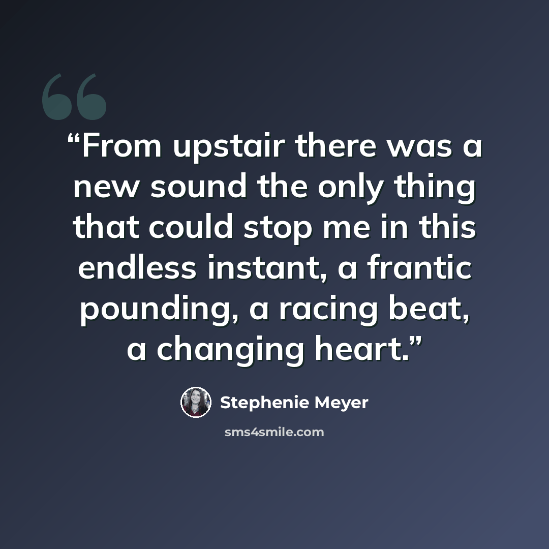 “From upstair there was a new sound the only thing that could stop me in this endless instant, a frantic pounding, a racing beat, a changing heart.” quote by Stephenie Meyer
