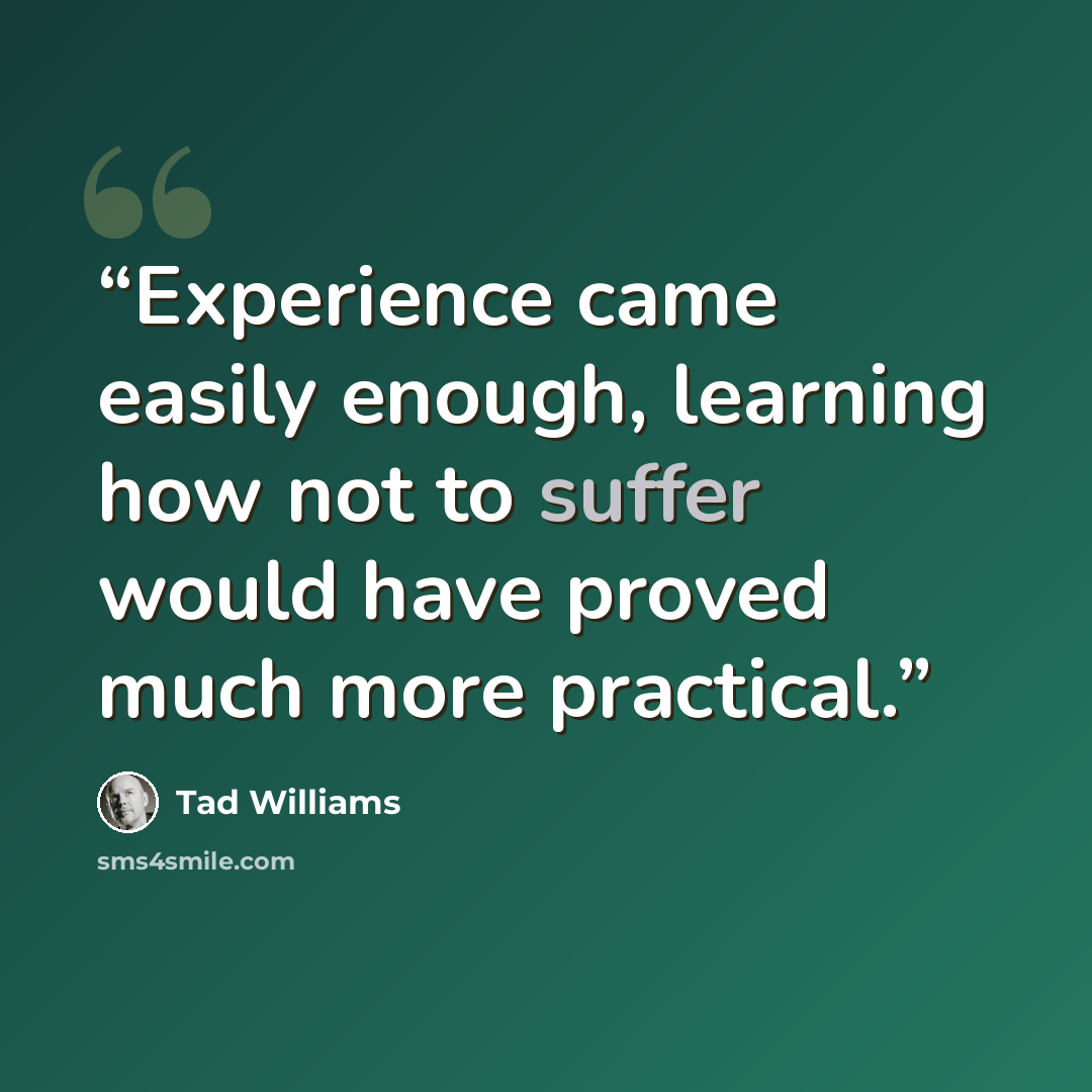 “Experience came easily enough, learning how not to suffer would have proved much more practical.” quote by Tad Williams