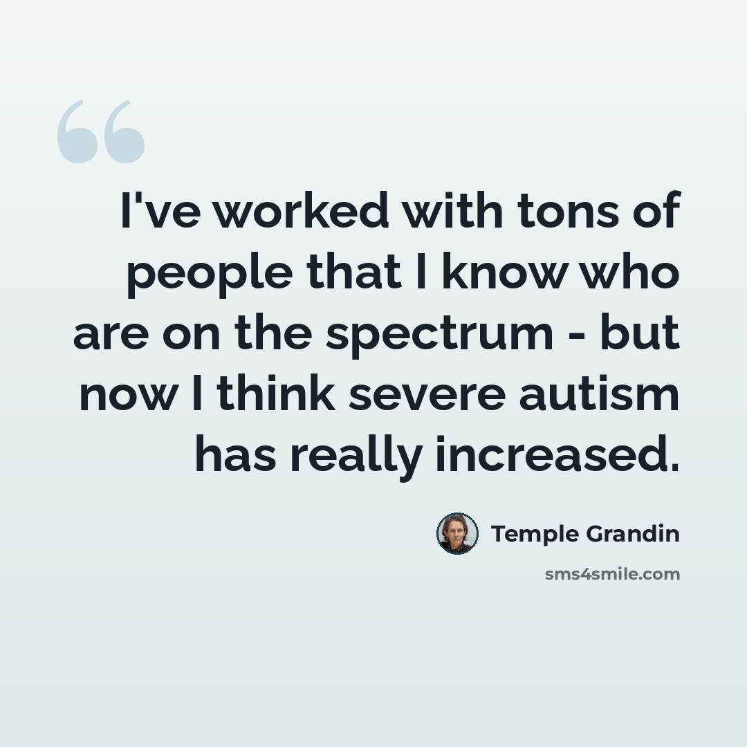 “I've worked with tons of people that I know who are on the spectrum - but now I think severe autism has really increased.” quote by Temple Grandin