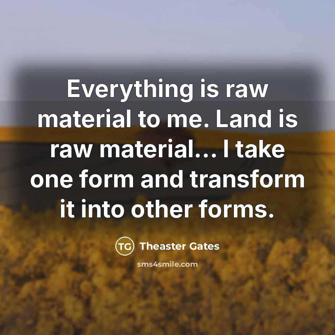 “Everything is raw material to me. Land is raw material... I take one form and transform it into other forms.” quote by Theaster Gates