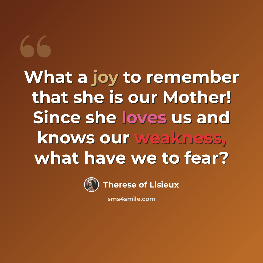 “What a joy to remember that she is our Mother! Since she loves us and knows our weakness, what have we to fear?” quote by Therese of Lisieux