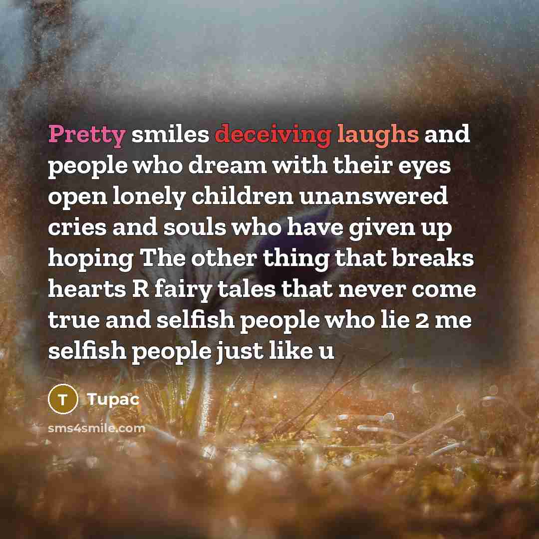 “Pretty smiles deceiving laughs and people who dream with their eyes open lonely children unanswered cries and souls who have given up hoping The other thing that breaks hearts R fairy tales that never come true and selfish people who lie 2 me selfish people just like u” quote by Tupac