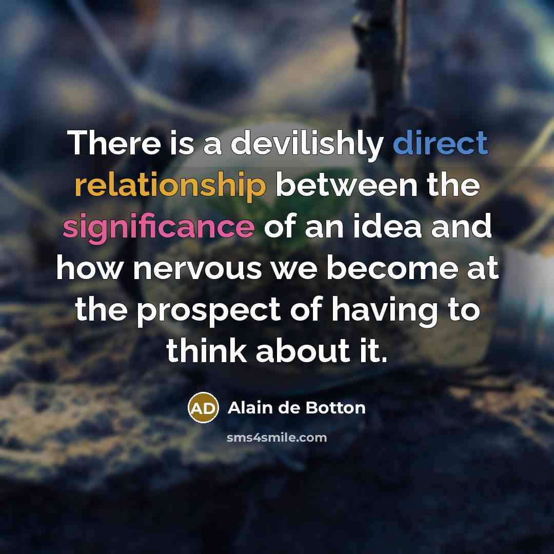 “There is a devilishly direct relationship between the significance of an idea and how nervous we become at the prospect of having to think about it.” quote by Alain de Botton