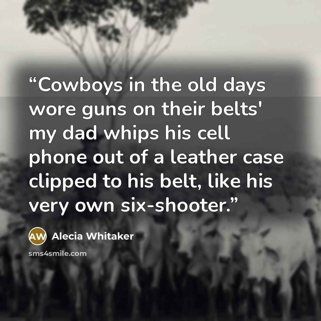 “Cowboys in the old days wore guns on their belts' my dad whips his cell phone out of a leather case clipped to his belt, like his very own six-shooter.” quote by Alecia Whitaker