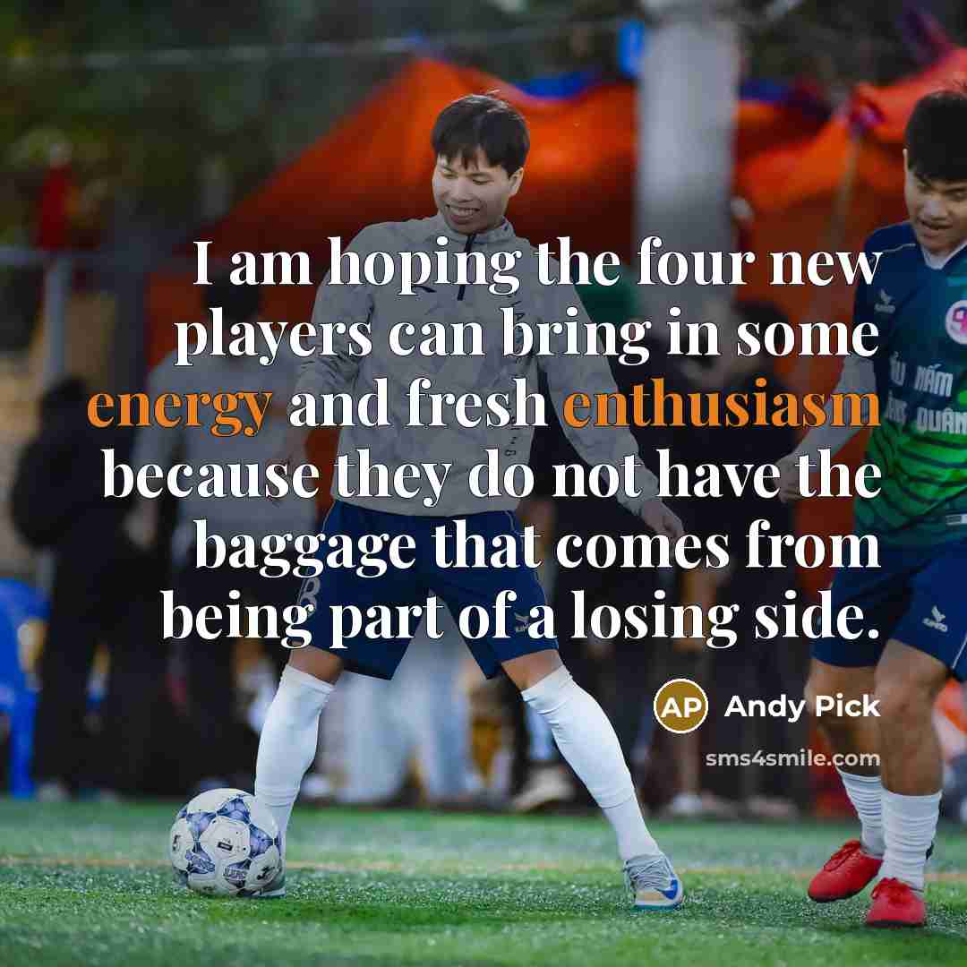 “I am hoping the four new players can bring in some energy and fresh enthusiasm because they do not have the baggage that comes from being part of a losing side.” quote by Andy Pick