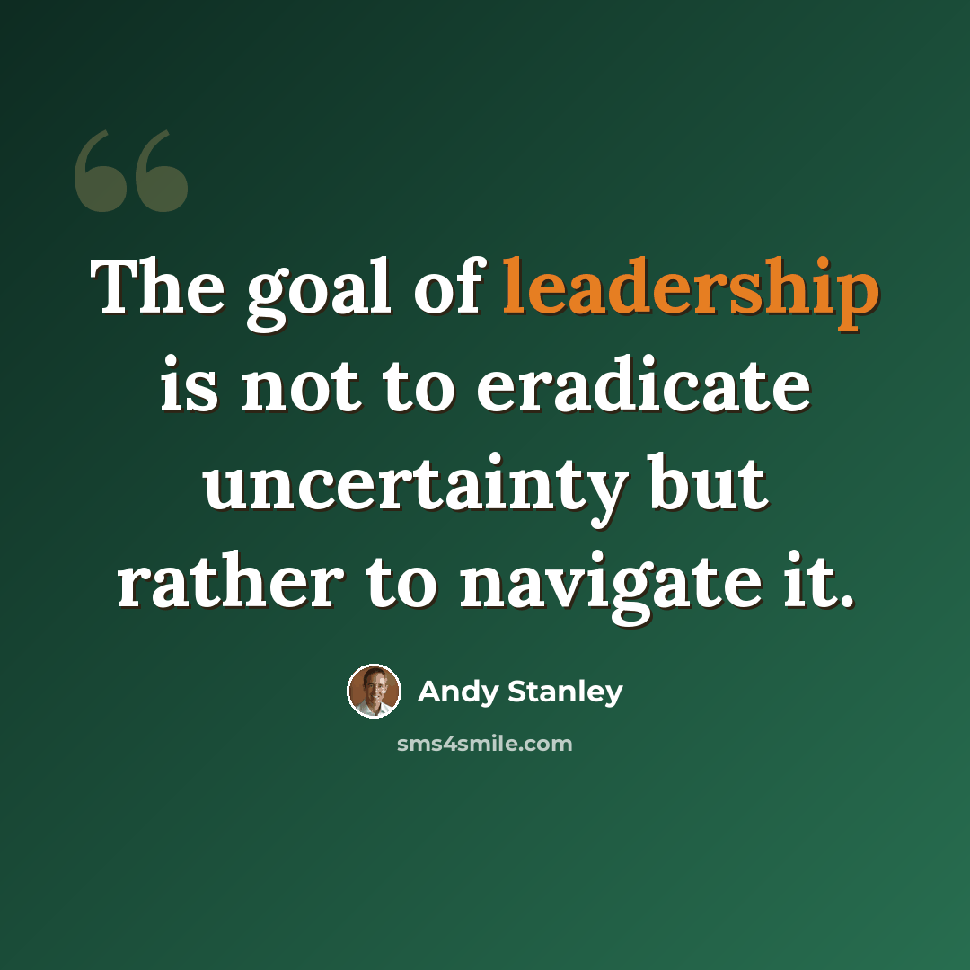 “The goal of leadership is not to eradicate uncertainty but rather to navigate it.” quote by Andy Stanley