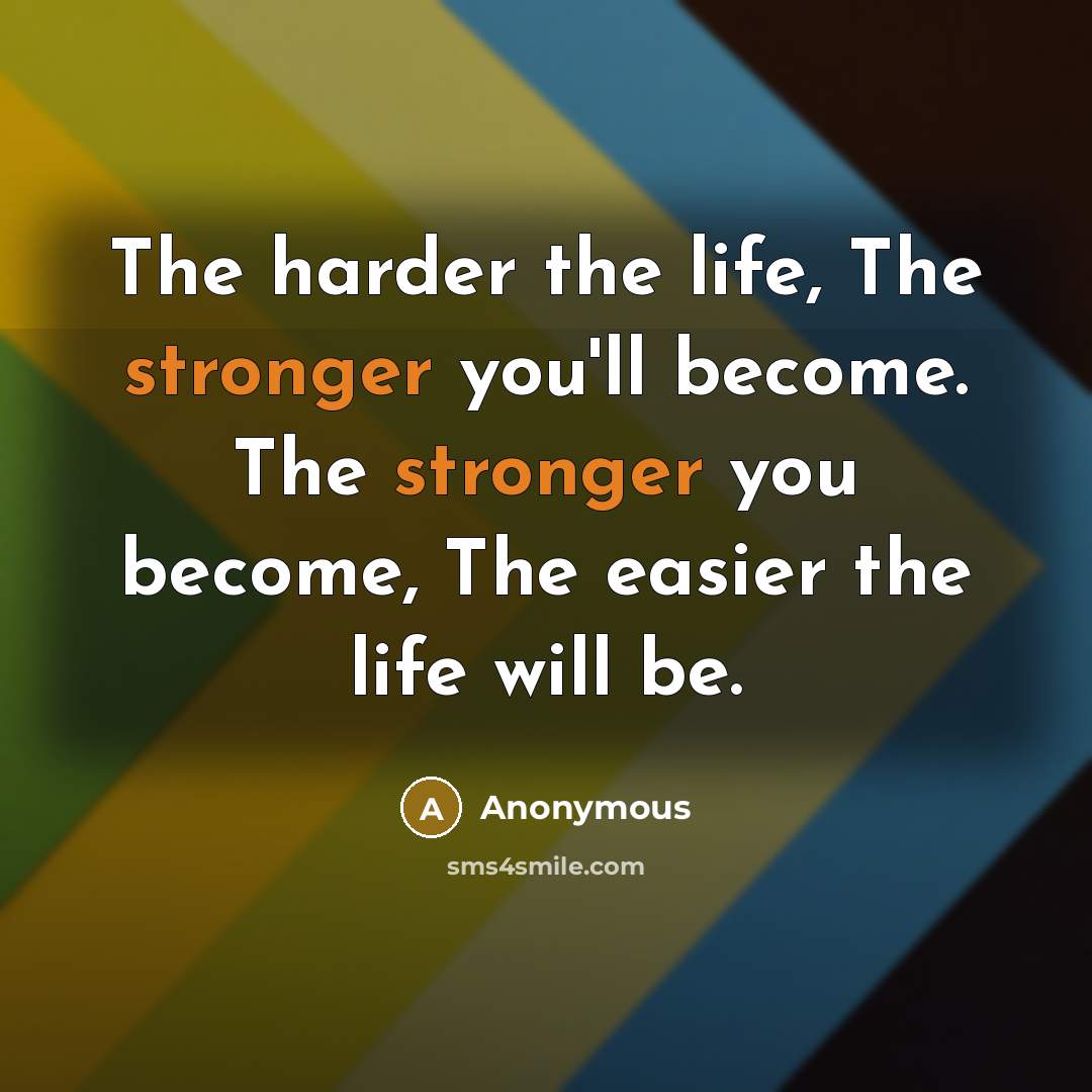 “The harder the life, The stronger you'll become. The stronger you become, The easier the life will be.” quote by Anonymous